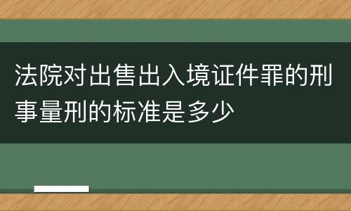 法院对出售出入境证件罪的刑事量刑的标准是多少
