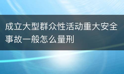 成立大型群众性活动重大安全事故一般怎么量刑