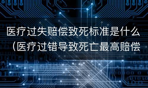 医疗过失赔偿致死标准是什么（医疗过错导致死亡最高赔偿多少钱?）
