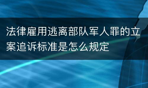法律雇用逃离部队军人罪的立案追诉标准是怎么规定