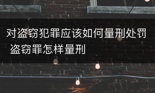 对盗窃犯罪应该如何量刑处罚 盗窃罪怎样量刑