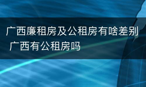 广西廉租房及公租房有啥差别 广西有公租房吗