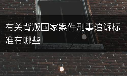 有关背叛国家案件刑事追诉标准有哪些