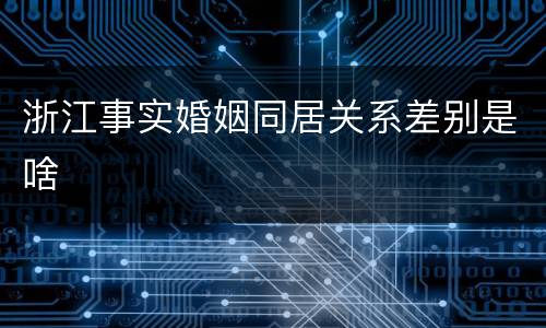 浙江事实婚姻同居关系差别是啥