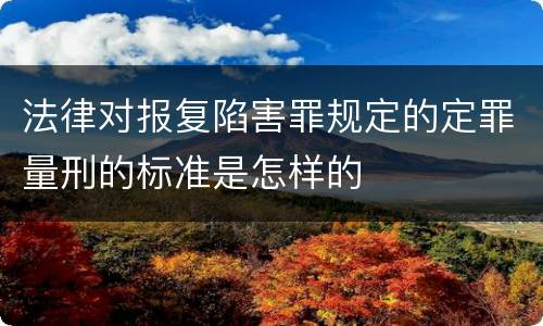 法律对报复陷害罪规定的定罪量刑的标准是怎样的