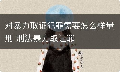 对暴力取证犯罪需要怎么样量刑 刑法暴力取证罪