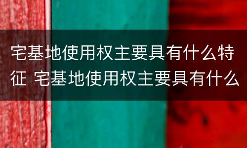 宅基地使用权主要具有什么特征 宅基地使用权主要具有什么特征
