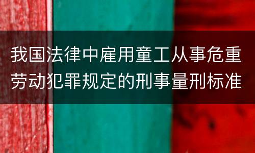 我国法律中雇用童工从事危重劳动犯罪规定的刑事量刑标准有哪些