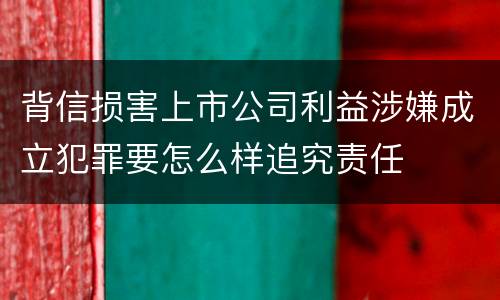 背信损害上市公司利益涉嫌成立犯罪要怎么样追究责任