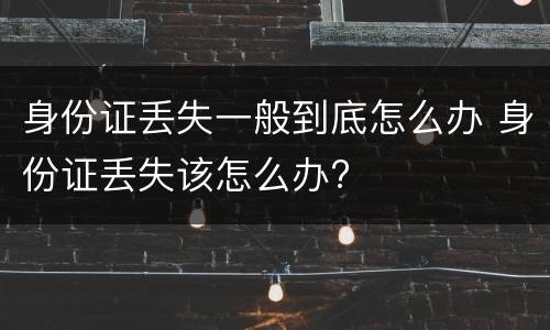 身份证丢失一般到底怎么办 身份证丢失该怎么办?