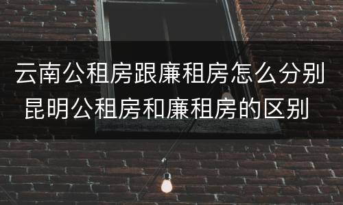 云南公租房跟廉租房怎么分别 昆明公租房和廉租房的区别