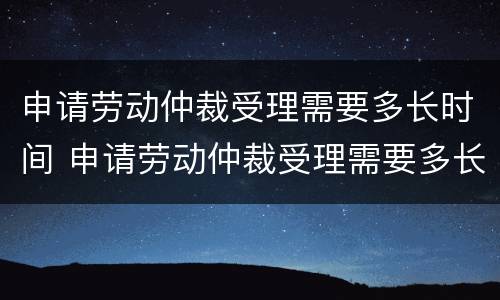 申请劳动仲裁受理需要多长时间 申请劳动仲裁受理需要多长时间受理