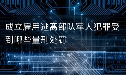 成立雇用逃离部队军人犯罪受到哪些量刑处罚
