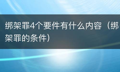 绑架罪4个要件有什么内容（绑架罪的条件）