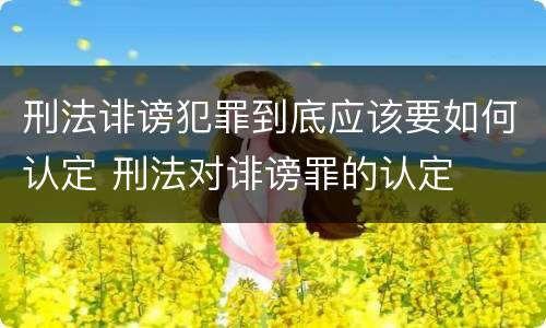 刑法诽谤犯罪到底应该要如何认定 刑法对诽谤罪的认定