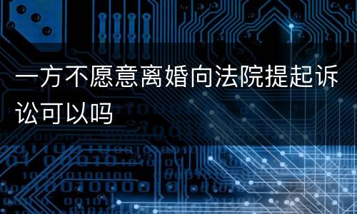 一方不愿意离婚向法院提起诉讼可以吗