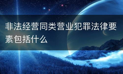 非法经营同类营业犯罪法律要素包括什么