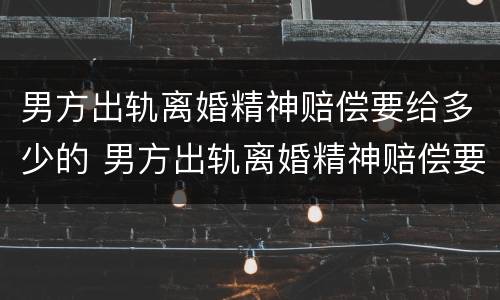 男方出轨离婚精神赔偿要给多少的 男方出轨离婚精神赔偿要给多少的律师费
