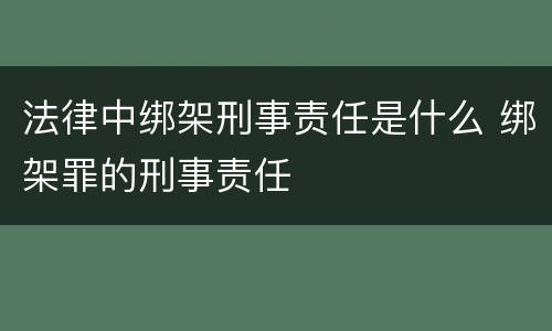法律中绑架刑事责任是什么 绑架罪的刑事责任