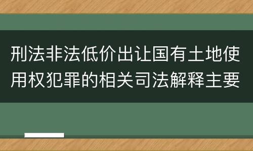刑法非法低价出让国有土地使用权犯罪的相关司法解释主要内容