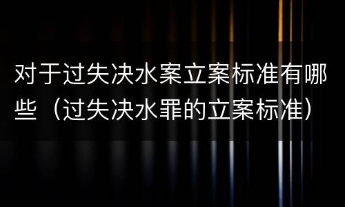 对于过失决水案立案标准有哪些（过失决水罪的立案标准）