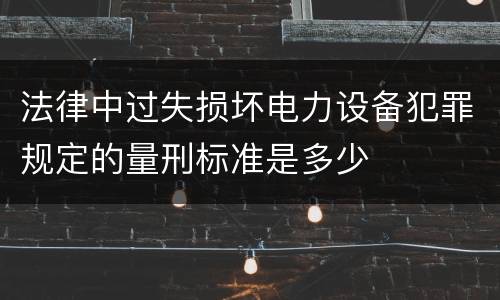 法律中过失损坏电力设备犯罪规定的量刑标准是多少