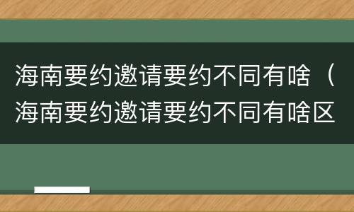 海南要约邀请要约不同有啥（海南要约邀请要约不同有啥区别）