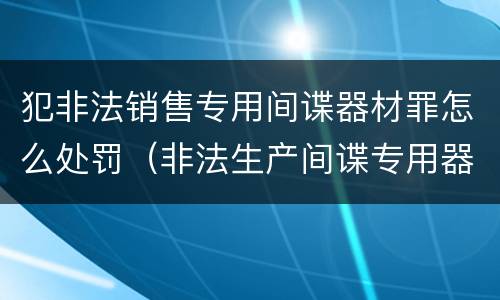 犯非法销售专用间谍器材罪怎么处罚（非法生产间谍专用器材罪和非法经营罪）