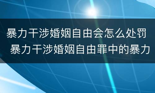 暴力干涉婚姻自由会怎么处罚 暴力干涉婚姻自由罪中的暴力
