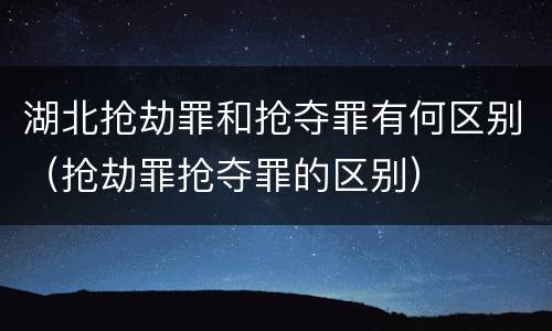湖北抢劫罪和抢夺罪有何区别（抢劫罪抢夺罪的区别）