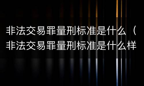 非法交易罪量刑标准是什么（非法交易罪量刑标准是什么样的）