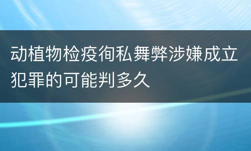 动植物检疫徇私舞弊涉嫌成立犯罪的可能判多久