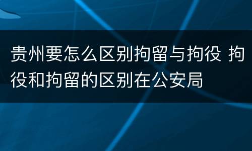 贵州要怎么区别拘留与拘役 拘役和拘留的区别在公安局