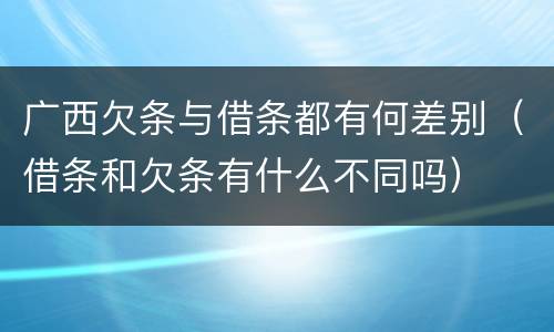 广西欠条与借条都有何差别（借条和欠条有什么不同吗）