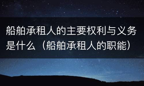 船舶承租人的主要权利与义务是什么（船舶承租人的职能）