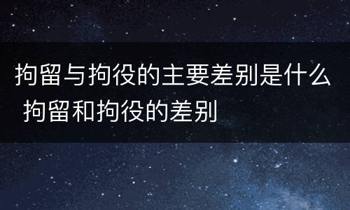 拘留与拘役的主要差别是什么 拘留和拘役的差别