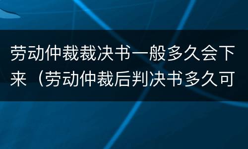 劳动仲裁裁决书一般多久会下来（劳动仲裁后判决书多久可以出来?）