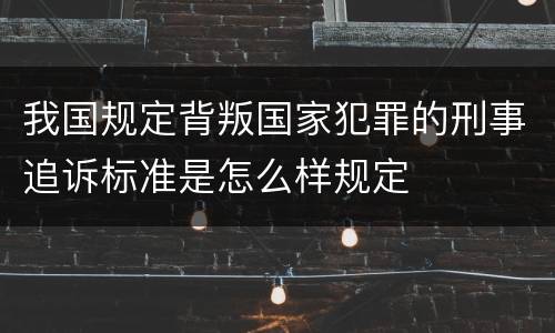 我国规定背叛国家犯罪的刑事追诉标准是怎么样规定