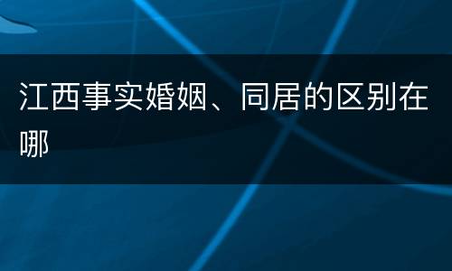 江西事实婚姻、同居的区别在哪