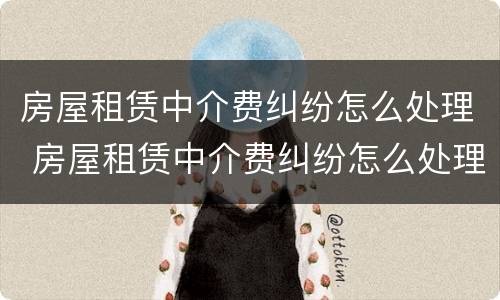 房屋租赁中介费纠纷怎么处理 房屋租赁中介费纠纷怎么处理的
