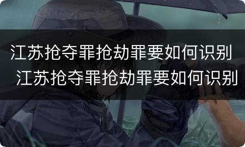 江苏抢夺罪抢劫罪要如何识别 江苏抢夺罪抢劫罪要如何识别认定