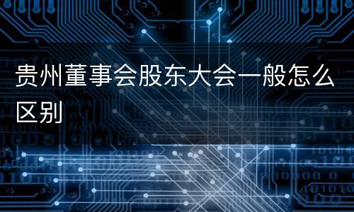 贵州董事会股东大会一般怎么区别
