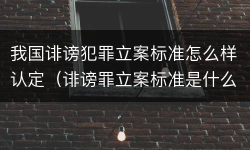 我国诽谤犯罪立案标准怎么样认定（诽谤罪立案标准是什么?）