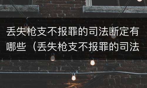 丢失枪支不报罪的司法断定有哪些（丢失枪支不报罪的司法断定有哪些情形）