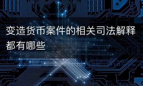 变造货币案件的相关司法解释都有哪些