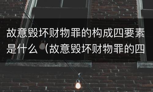 故意毁坏财物罪的构成四要素是什么（故意毁坏财物罪的四要件）