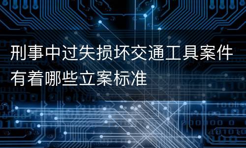 刑事中过失损坏交通工具案件有着哪些立案标准