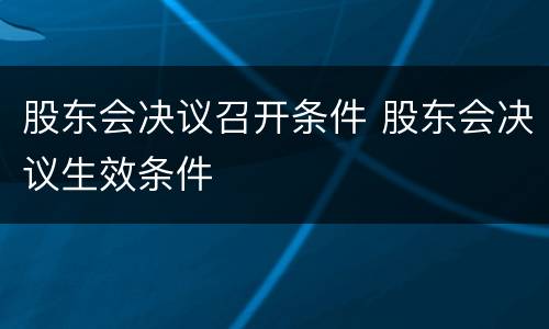 股东会决议召开条件 股东会决议生效条件