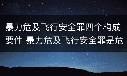 暴力危及飞行安全罪四个构成要件 暴力危及飞行安全罪是危险犯吗