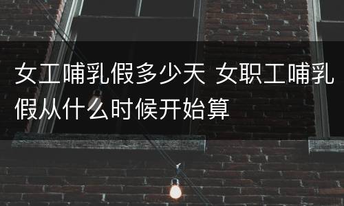 女工哺乳假多少天 女职工哺乳假从什么时候开始算